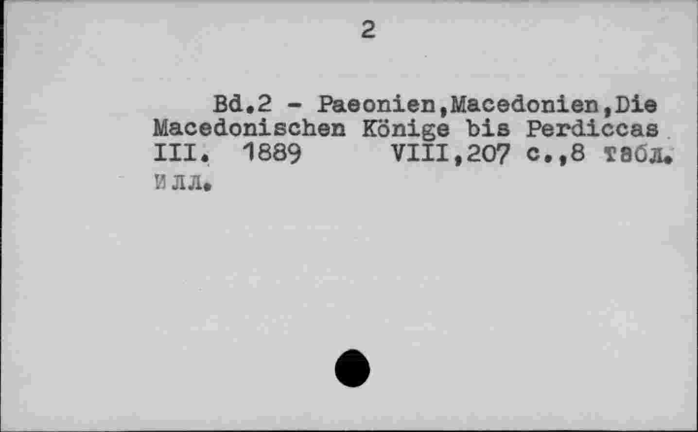 ﻿2
Bd.2 - Paeonien,Macédonien,Die Macedonischen Könige bis Perdiccas III. 1889 VIII,207 c.,8 табл. ИЛЛ.